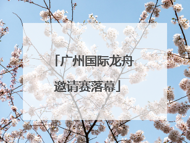 广州国际龙舟邀请赛落幕