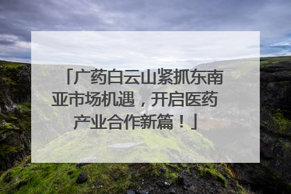 广药白云山紧抓东南亚市场机遇，开启医药产业合作新篇！