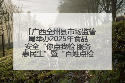 广西全州县市场监管局举办2025年食品安全“你点我检 服务惠民生”暨“百姓点检日”活动启动仪式