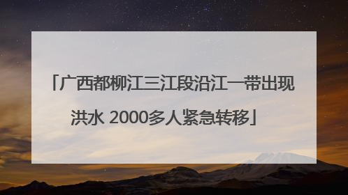 广西都柳江三江段沿江一带出现洪水 2000多人紧急转移