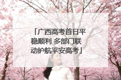 广西高考首日平稳顺利 多部门联动护航平安高考
