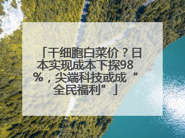 干细胞白菜价？日本实现成本下探98%，尖端科技或成“全民福利”