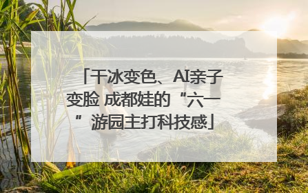 干冰变色、AI亲子变脸 成都娃的“六一”游园主打科技感