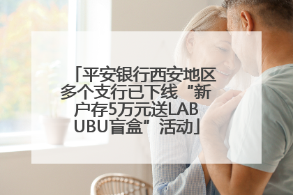 平安银行西安地区多个支行已下线“新户存5万元送LABUBU盲盒”活动