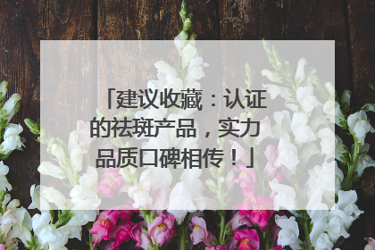 建议收藏：认证的祛斑产品，实力品质口碑相传！