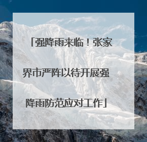 强降雨来临！张家界市严阵以待开展强降雨防范应对工作