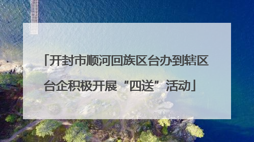 开封市顺河回族区台办到辖区台企积极开展“四送”活动