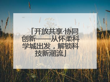 开放共享·协同创新——从怀柔科学城出发，解锁科技新潮流