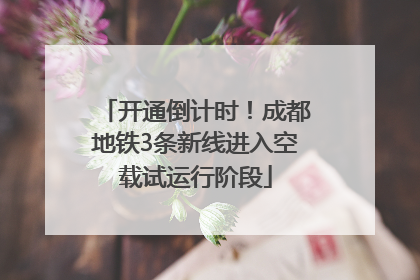 开通倒计时！成都地铁3条新线进入空载试运行阶段