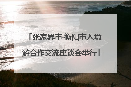 张家界市·衡阳市入境游合作交流座谈会举行