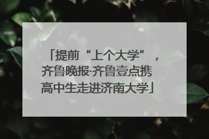 提前“上个大学”，齐鲁晚报·齐鲁壹点携高中生走进济南大学