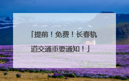 提前！免费！长春轨道交通重要通知！