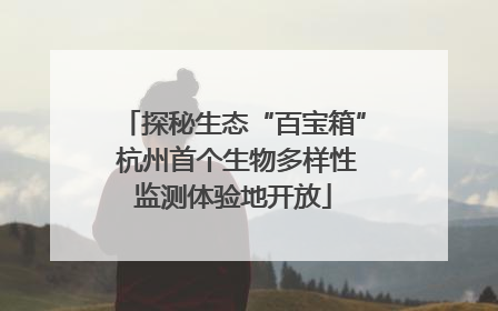 探秘生态“百宝箱” 杭州首个生物多样性监测体验地开放