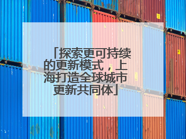 探索更可持续的更新模式，上海打造全球城市更新共同体
