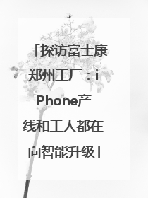 探访富士康郑州工厂：iPhone产线和工人都在向智能升级