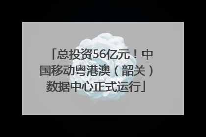 总投资56亿元！中国移动粤港澳（韶关）数据中心正式运行