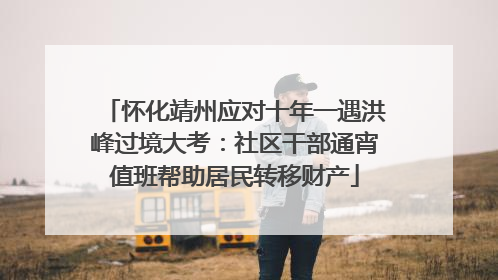 怀化靖州应对十年一遇洪峰过境大考：社区干部通宵值班帮助居民转移财产