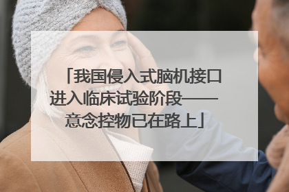 我国侵入式脑机接口进入临床试验阶段——意念控物已在路上