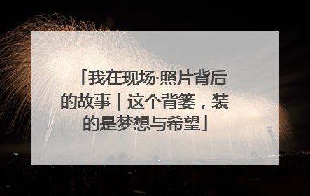 我在现场·照片背后的故事｜这个背篓，装的是梦想与希望