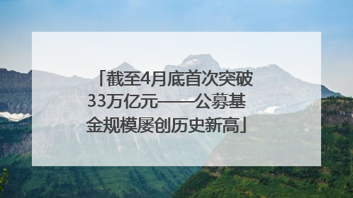 截至4月底首次突破33万亿元——公募基金规模屡创历史新高