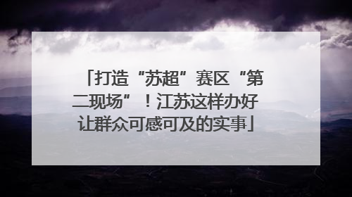 打造“苏超”赛区“第二现场”！江苏这样办好让群众可感可及的实事