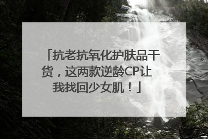 抗老抗氧化护肤品干货，这两款逆龄CP让我找回少女肌！