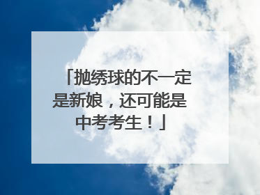 抛绣球的不一定是新娘，还可能是中考考生！