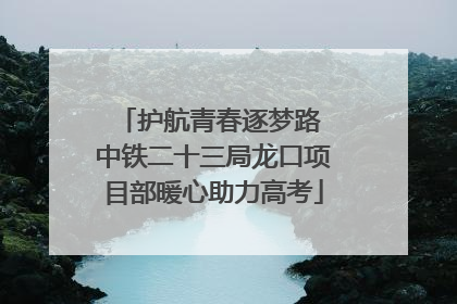 护航青春逐梦路 中铁二十三局龙口项目部暖心助力高考