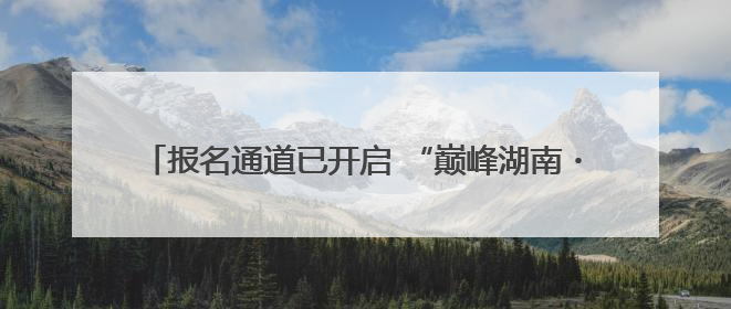 报名通道已开启 “巅峰湖南・2025”首站落户永州金洞