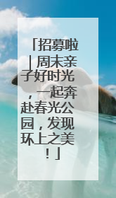 招募啦｜周末亲子好时光，一起奔赴春光公园，发现环上之美！