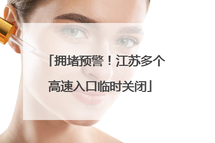 拥堵预警！江苏多个高速入口临时关闭