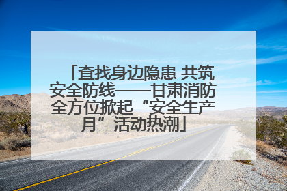 查找身边隐患 共筑安全防线——甘肃消防全方位掀起“安全生产月”活动热潮