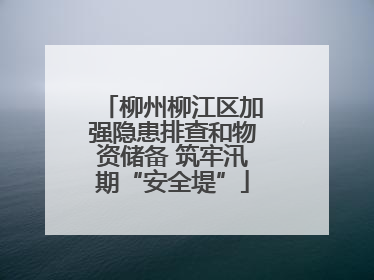 柳州柳江区加强隐患排查和物资储备 筑牢汛期“安全堤”