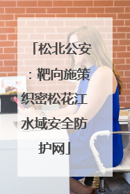 松北公安：靶向施策织密松花江水域安全防护网