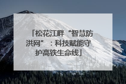 松花江畔“智慧防洪网”：科技赋能守护高铁生命线
