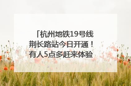 杭州地铁19号线荆长路站今日开通！有人5点多赶来体验：太方便了