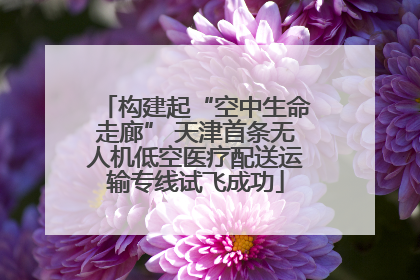 构建起“空中生命走廊” 天津首条无人机低空医疗配送运输专线试飞成功