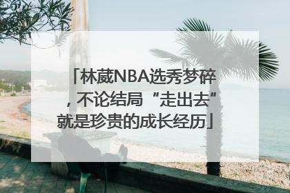 林葳NBA选秀梦碎，不论结局“走出去”就是珍贵的成长经历