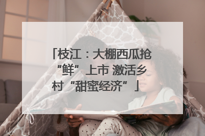枝江：大棚西瓜抢“鲜”上市 激活乡村“甜蜜经济”