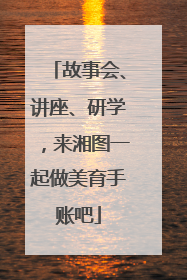 故事会、讲座、研学，来湘图一起做美育手账吧