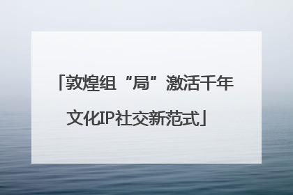 敦煌组“局”激活千年文化IP社交新范式