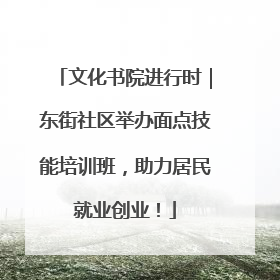 文化书院进行时｜东街社区举办面点技能培训班，助力居民就业创业！