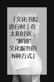 文化书院进行时｜在太和社区，“解锁” 文化服务的N种方式