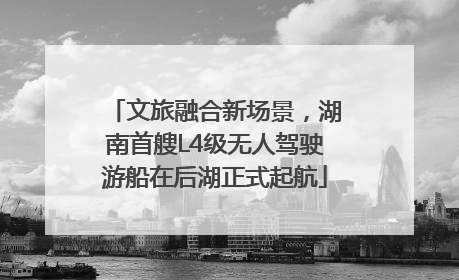 文旅融合新场景，湖南首艘L4级无人驾驶游船在后湖正式起航