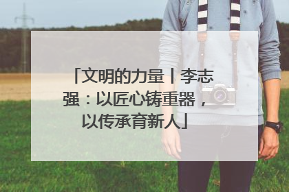文明的力量丨李志强：以匠心铸重器，以传承育新人