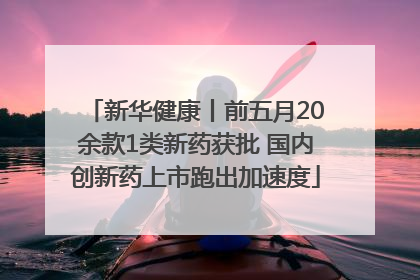 新华健康丨前五月20余款1类新药获批 国内创新药上市跑出加速度