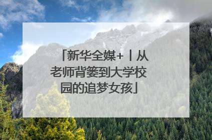 新华全媒+丨从老师背篓到大学校园的追梦女孩