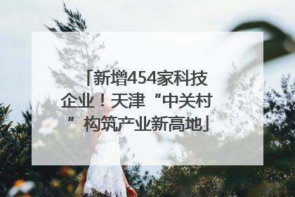 新增454家科技企业！天津“中关村”构筑产业新高地