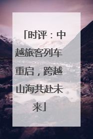 时评：中越旅客列车重启，跨越山海共赴未来