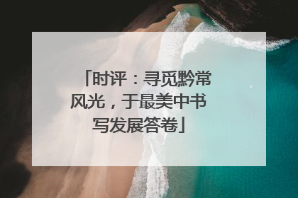 时评：寻觅黔常风光，于最美中书写发展答卷